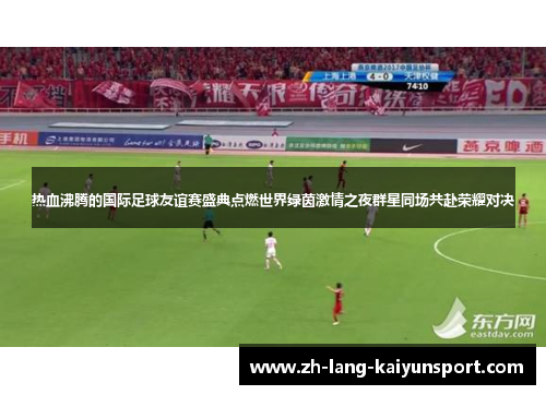 热血沸腾的国际足球友谊赛盛典点燃世界绿茵激情之夜群星同场共赴荣耀对决