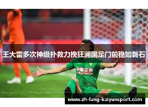 王大雷多次神级扑救力挽狂澜国足门前稳如磐石 王大雷多次神级扑救力挽狂澜国足门前稳如磐石