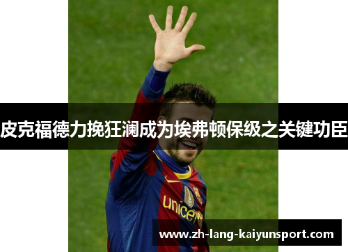 皮克福德力挽狂澜成为埃弗顿保级之关键功臣