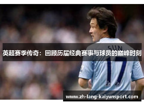 英超赛季传奇：回顾历届经典赛事与球员的巅峰时刻