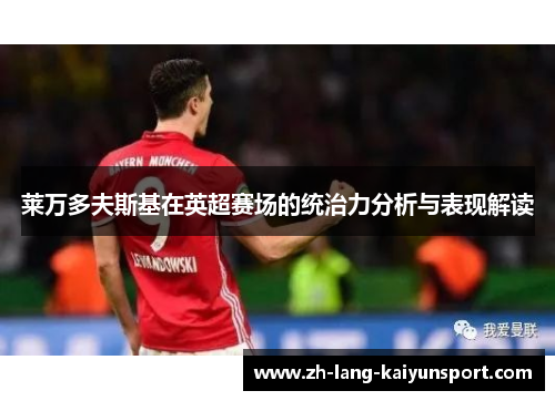 莱万多夫斯基在英超赛场的统治力分析与表现解读