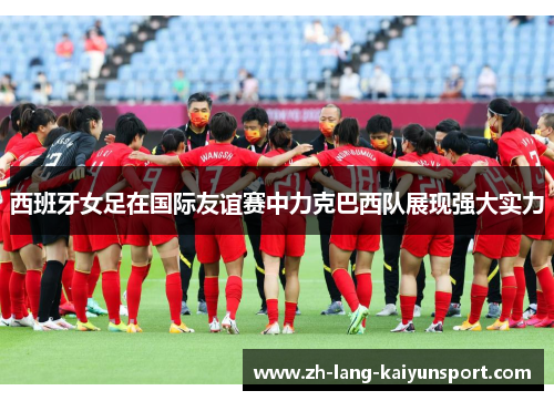 西班牙女足在国际友谊赛中力克巴西队展现强大实力