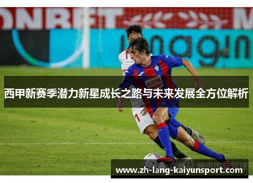 西甲新赛季潜力新星成长之路与未来发展全方位解析