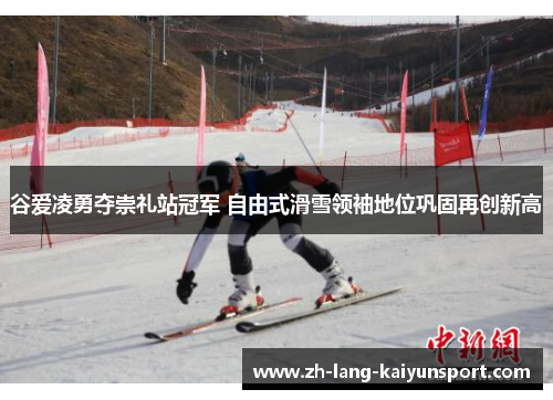 谷爱凌勇夺崇礼站冠军 自由式滑雪领袖地位巩固再创新高 谷爱凌勇夺崇礼站冠军 自由式滑雪领袖地位巩固再创新高