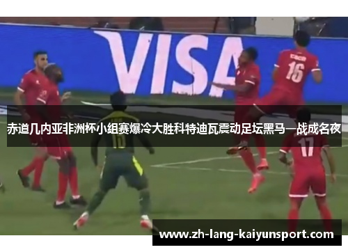 赤道几内亚非洲杯小组赛爆冷大胜科特迪瓦震动足坛黑马一战成名夜