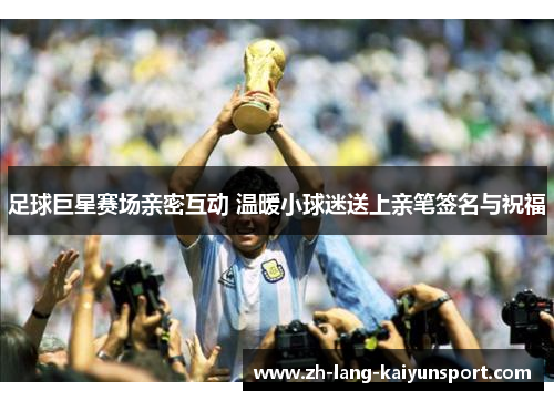 足球巨星赛场亲密互动 温暖小球迷送上亲笔签名与祝福 足球巨星赛场亲密互动 温暖小球迷送上亲笔签名与祝福