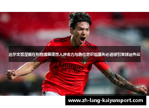 达尔文努涅斯在利物浦展现惊人冲击力与跑位意识但屡失必进球引发球迷热议 达尔文努涅斯在利物浦展现惊人冲击力与跑位意识但屡失必进球引发球迷热议