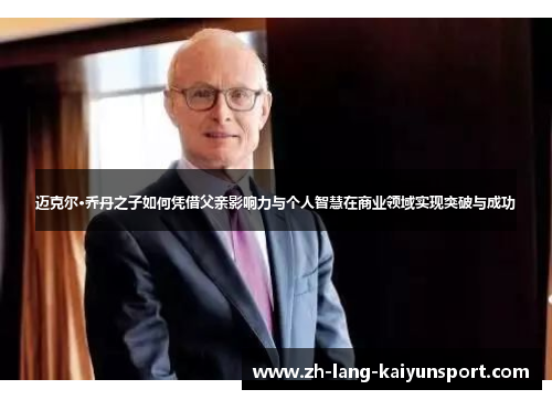 迈克尔·乔丹之子如何凭借父亲影响力与个人智慧在商业领域实现突破与成功 迈克尔·乔丹之子如何凭借父亲影响力与个人智慧在商业领域实现突破与成功