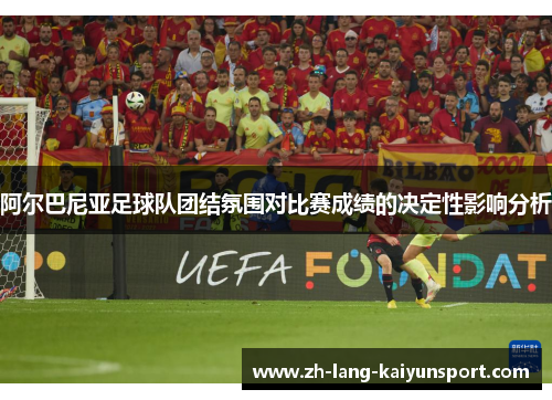 阿尔巴尼亚足球队团结氛围对比赛成绩的决定性影响分析