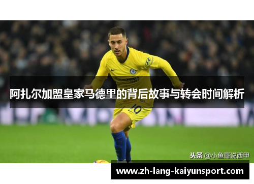 阿扎尔加盟皇家马德里的背后故事与转会时间解析 阿扎尔加盟皇家马德里的背后故事与转会时间解析