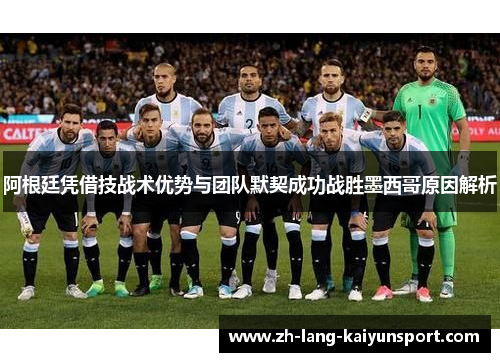 阿根廷凭借技战术优势与团队默契成功战胜墨西哥原因解析 阿根廷凭借技战术优势与团队默契成功战胜墨西哥原因解析