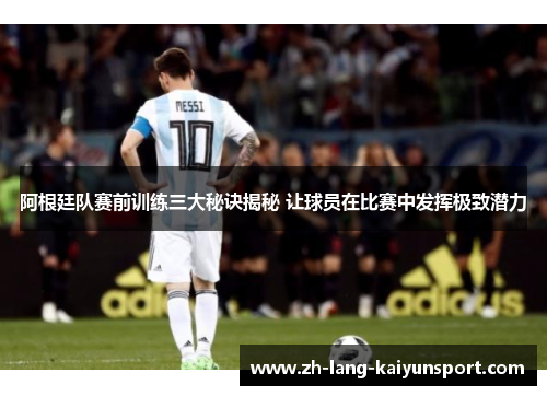 阿根廷队赛前训练三大秘诀揭秘 让球员在比赛中发挥极致潜力 阿根廷队赛前训练三大秘诀揭秘 让球员在比赛中发挥极致潜力