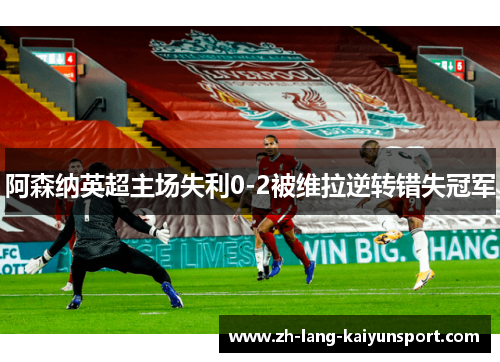 阿森纳英超主场失利0-2被维拉逆转错失冠军 阿森纳英超主场失利0-2被维拉逆转错失冠军