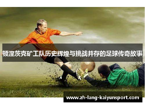 顿涅茨克矿工队历史辉煌与挑战并存的足球传奇故事 顿涅茨克矿工队历史辉煌与挑战并存的足球传奇故事