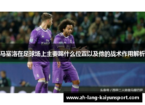 马塞洛在足球场上主要踢什么位置以及他的战术作用解析