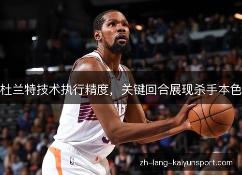 杜兰特技术执行精度,关键回合展现杀手本色 杜兰特技术执行精度,关键回合展现杀手本色