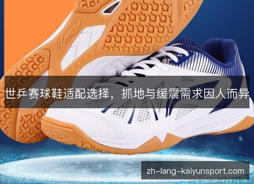 世乒赛球鞋适配选择，抓地与缓震需求因人而异