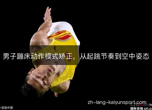 男子蹦床动作模式矫正,从起跳节奏到空中姿态 男子蹦床动作模式矫正,从起跳节奏到空中姿态